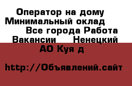 Оператор на дому › Минимальный оклад ­ 40 000 - Все города Работа » Вакансии   . Ненецкий АО,Куя д.